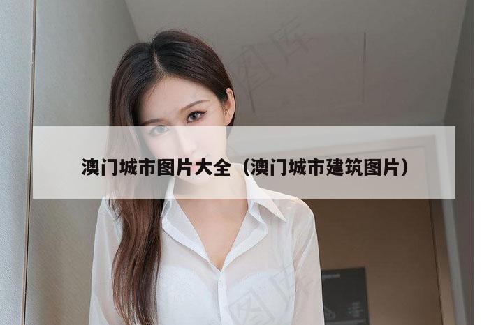 澳门城市图片大全(澳门城市建筑图片)